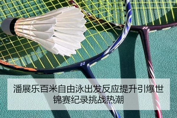 潘展乐百米自由泳出发反应提升引爆世锦赛纪录挑战热潮